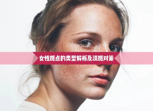 女性臉上的斑點(diǎn)類型解析與淡斑對(duì)策